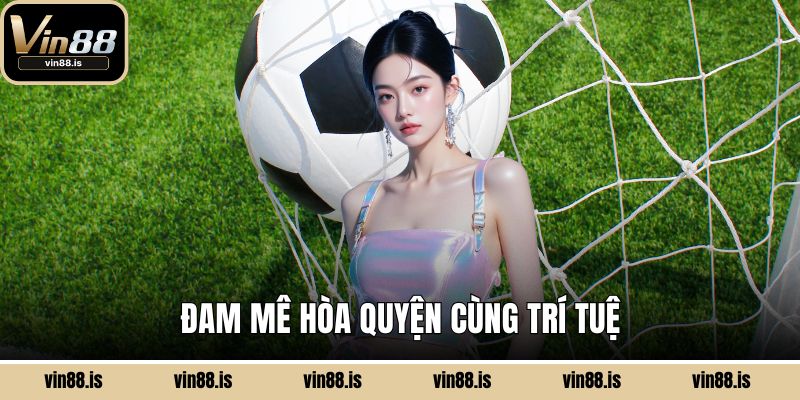 Đam mê hòa quyện cùng trí tuệ